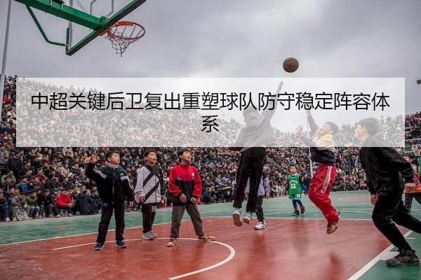 中超关键后卫复出重塑球队防守稳定阵容体系